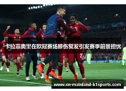 卡拉菲奥里在欧冠赛场膝伤复发引发赛季前景担忧